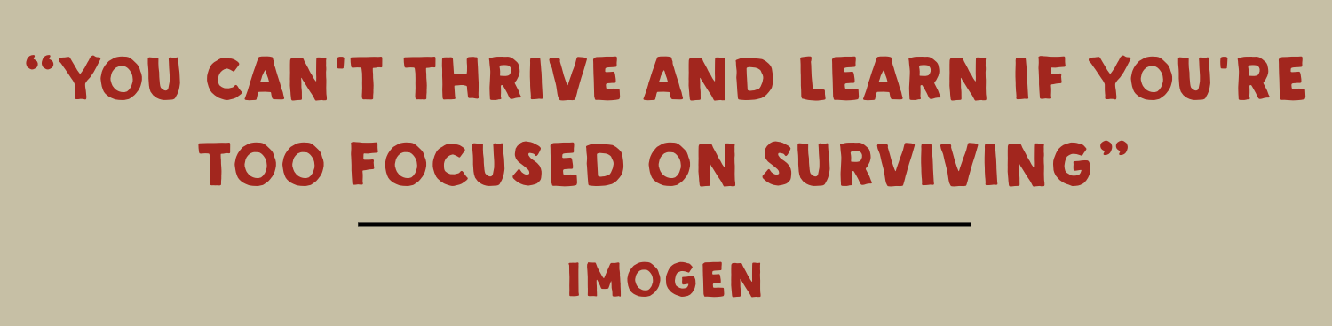 A quote from Imogen which says You can't thrive and learn if you're too focused on surviving.